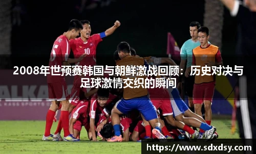 2008年世预赛韩国与朝鲜激战回顾：历史对决与足球激情交织的瞬间