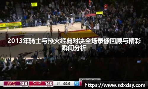 2013年骑士与热火经典对决全场录像回顾与精彩瞬间分析