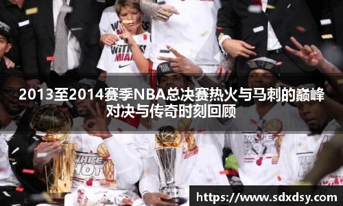 2013至2014赛季NBA总决赛热火与马刺的巅峰对决与传奇时刻回顾