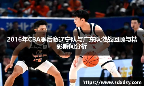 2016年CBA季后赛辽宁队与广东队激战回顾与精彩瞬间分析
