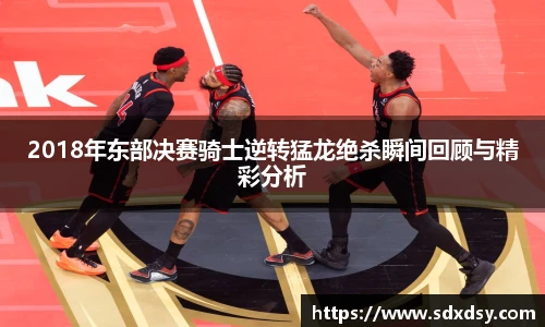 2018年东部决赛骑士逆转猛龙绝杀瞬间回顾与精彩分析