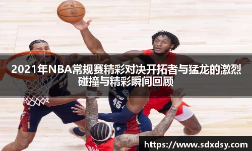 2021年NBA常规赛精彩对决开拓者与猛龙的激烈碰撞与精彩瞬间回顾