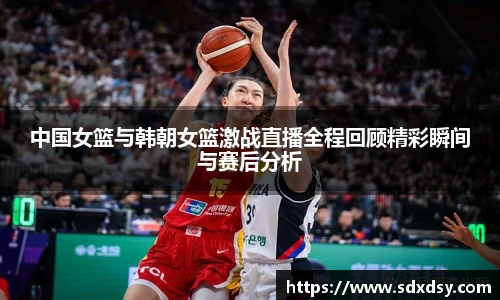 中国女篮与韩朝女篮激战直播全程回顾精彩瞬间与赛后分析