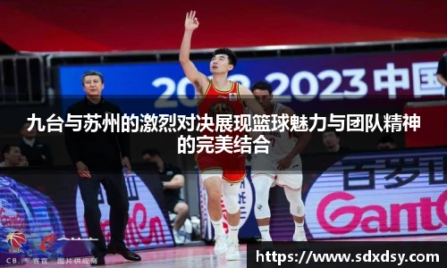 九台与苏州的激烈对决展现篮球魅力与团队精神的完美结合