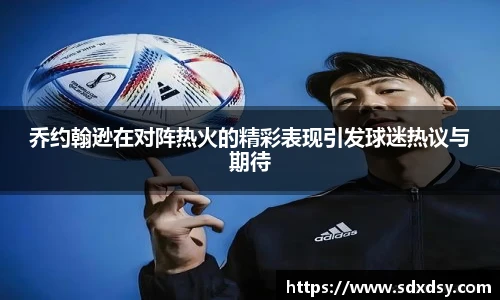 乔约翰逊在对阵热火的精彩表现引发球迷热议与期待