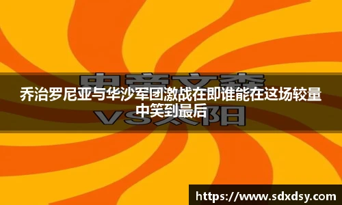 乔治罗尼亚与华沙军团激战在即谁能在这场较量中笑到最后