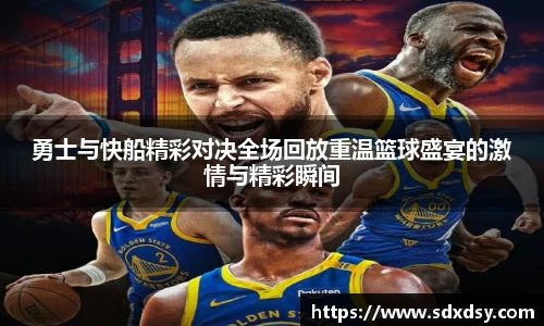 勇士与快船精彩对决全场回放重温篮球盛宴的激情与精彩瞬间