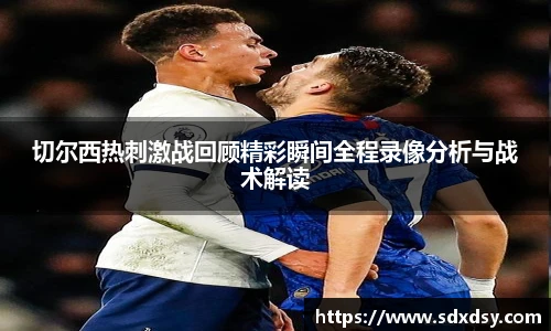 切尔西热刺激战回顾精彩瞬间全程录像分析与战术解读