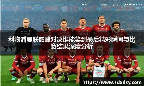 利物浦曼联巅峰对决谁能笑到最后精彩瞬间与比赛结果深度分析