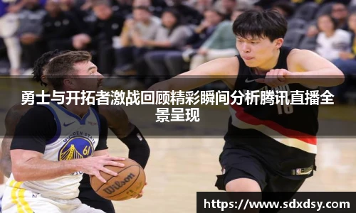 勇士与开拓者激战回顾精彩瞬间分析腾讯直播全景呈现