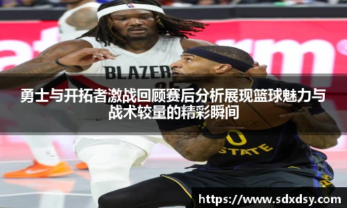 勇士与开拓者激战回顾赛后分析展现篮球魅力与战术较量的精彩瞬间