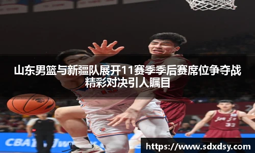 山东男篮与新疆队展开11赛季季后赛席位争夺战精彩对决引人瞩目